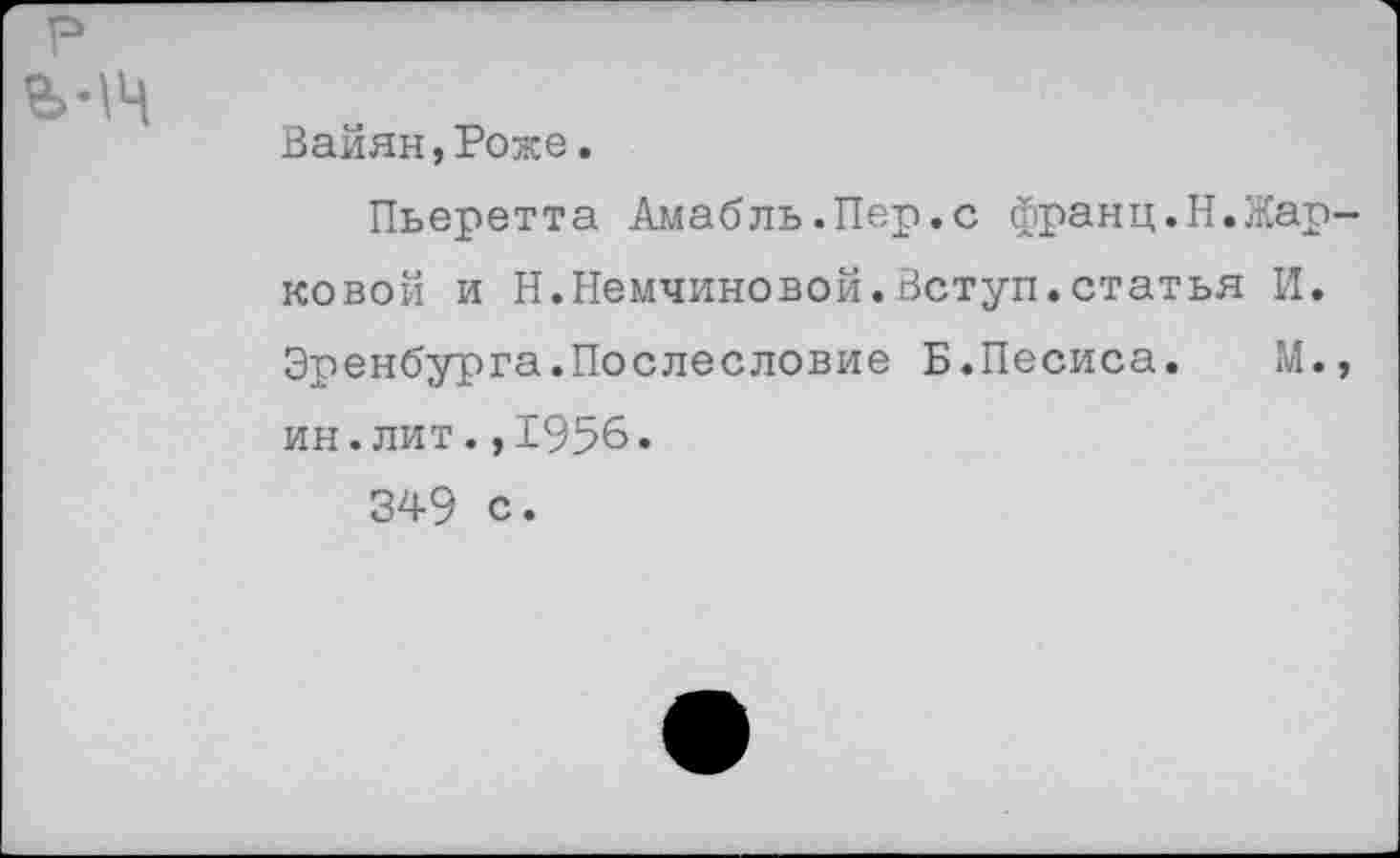 ﻿Вайян,Роже.
Пьеретта Амабль.Пер.с франц.Н.Жарковой и Н.Немчиновой.Вступ.статья И. Эренбурга.Послесловие Б.Песиса. М., ин.лит.,1956.
349 с.